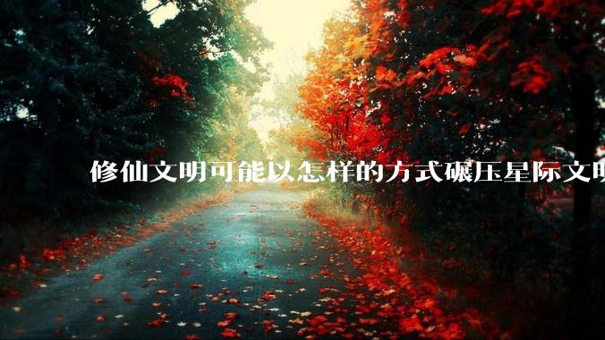 修仙文明可能以怎样的方式碾压星际文明？