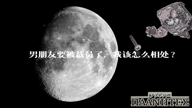 男朋友要被裁员了，我该怎么相处?