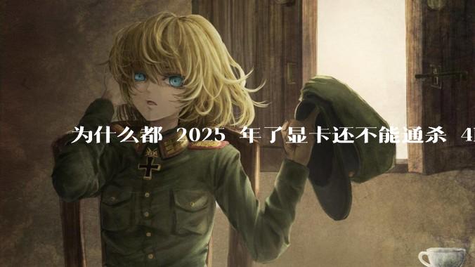 为什么都 2025 年了显卡还不能通杀 4K?