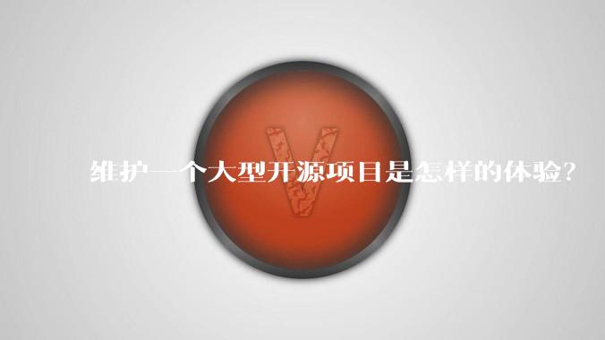 维护一个大型开源项目是怎样的体验？