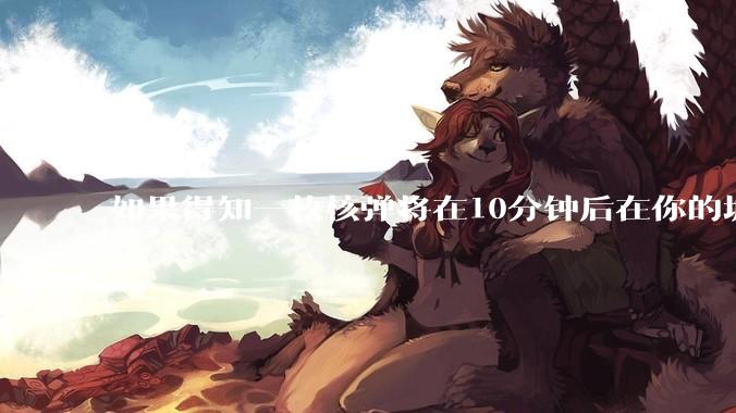 如果得知一枚核弹将在10分钟后在你的城市爆炸，除了等死还能干嘛？