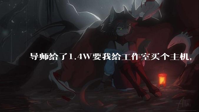 导师给了1.4W要我给工作室买个主机，是整机还是自己配？