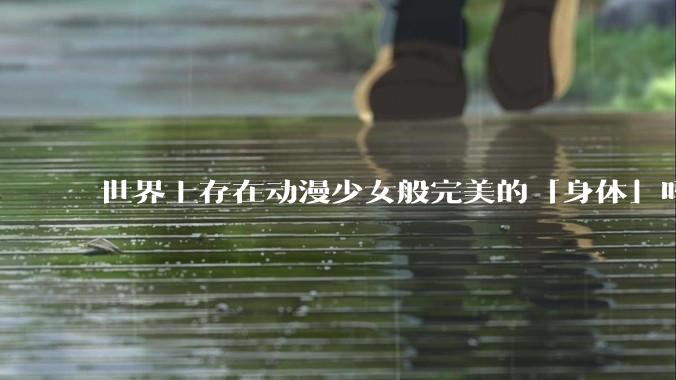 世界上存在动漫少女般完美的「身体」吗？