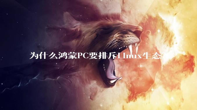 为什么鸿蒙PC要排斥Linux生态？
