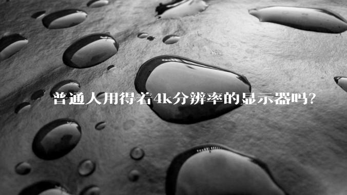 普通人用得着4k分辨率的显示器吗？