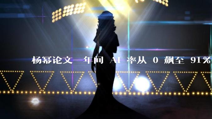 杨幂论文一年间 AI 率从 0 飙至 91%，为什么会这样？AI 查重到底有没有统一标准？