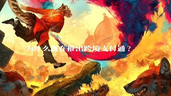 为什么现在推出跨境支付通?