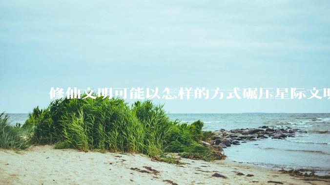 修仙文明可能以怎样的方式碾压星际文明？