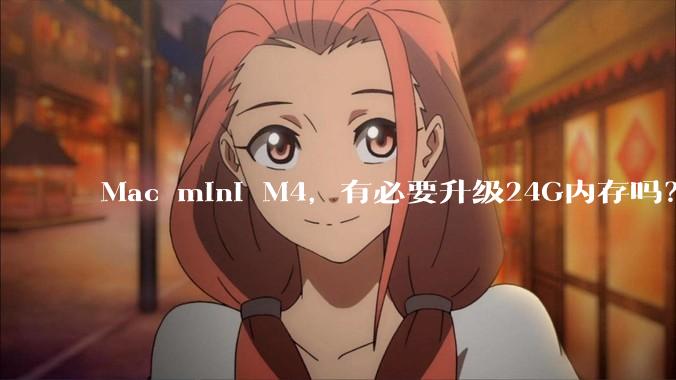 Mac mini M4，有必要升级24G内存吗？