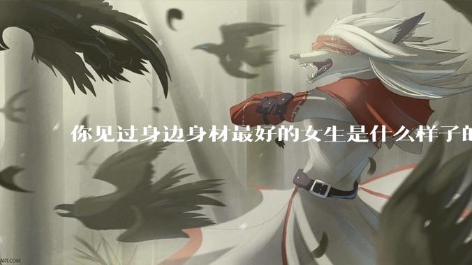 你见过身边身材最好的女生是什么样子的？