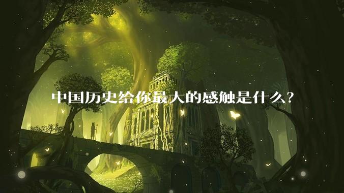 中国历史给你最大的感触是什么？