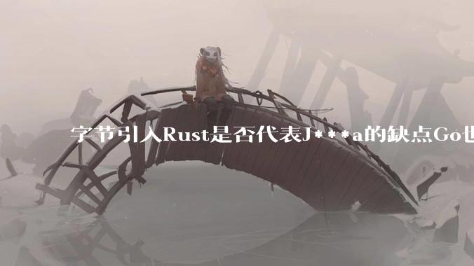 字节引入Rust是否代表J***a的缺点Go也没解决？