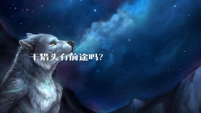 干猎头有前途吗？