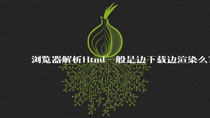 浏览器解析Html一般是边下载边渲染么？如果是边下载边渲染的话，Html又使用GZIP格式传输，如何能够做到没有完全下载就可以渲染的呢？
