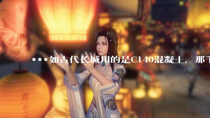 ***如古代长城用的是C140混凝土，那千百年下来会完整的留存至今还是损坏的更加严重？
