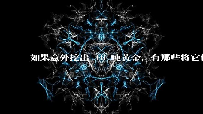 如果意外挖出 10 吨黄金，有那些将它们洗白、正常使用的方法？