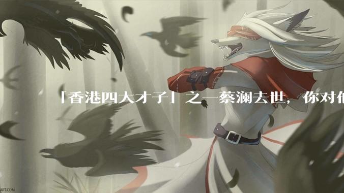 「香港四大才子」之一蔡澜去世，你对他有哪些了解？如何评价他的成就？