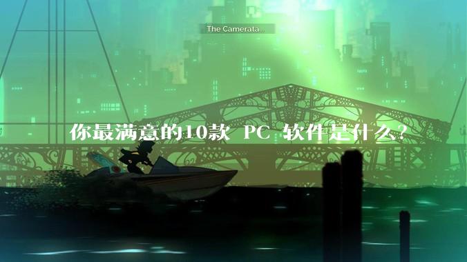 你最满意的10款 PC 软件是什么？