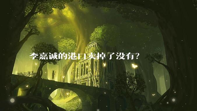 李嘉诚的港口卖掉了没有？