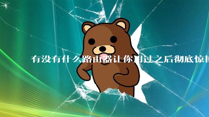 有没有什么路由器让你用过之后彻底惊艳了？
