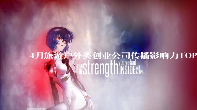4月旅游户外类创业公司传播影响力TOP10：驴迹科技排名逆势上升 - *