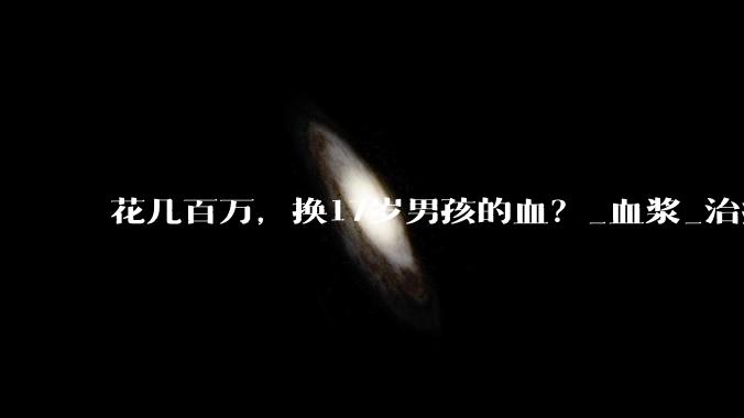 花几百万，换17岁男孩的血？_血浆_治疗_置换