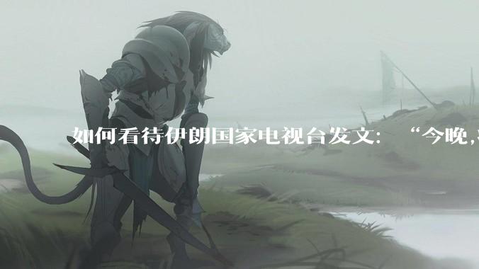如何看待伊朗国家电视台发文：“今晚,将会发生一件大事,让世界铭记几个世纪。”？