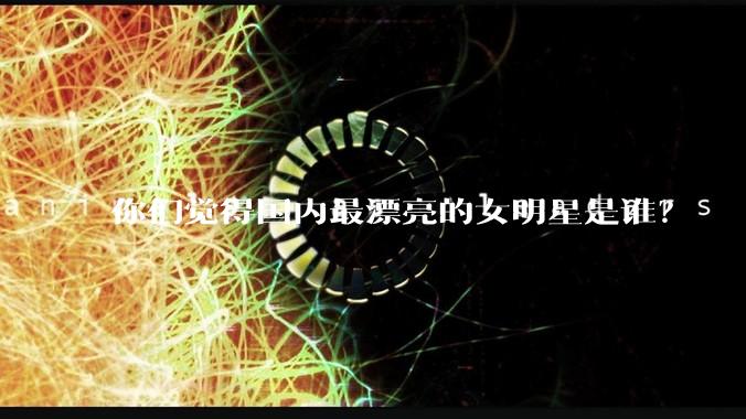 你们觉得国内最漂亮的女明星是谁？