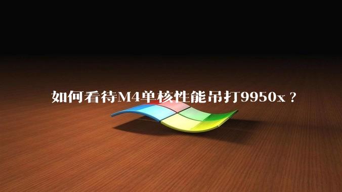 如何看待M4单核性能吊打9950x?
