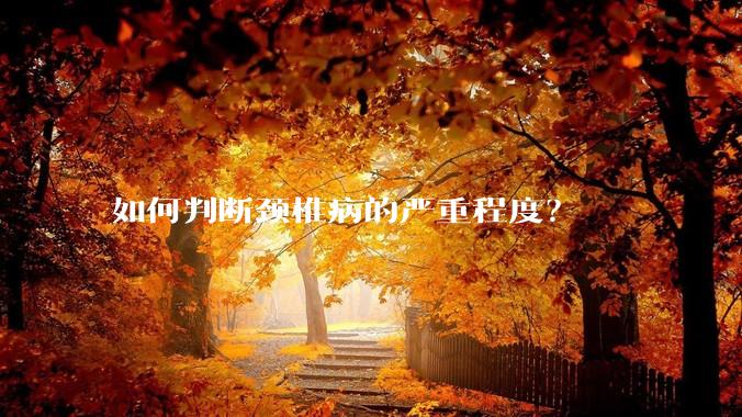 如何判断颈椎病的严重程度？