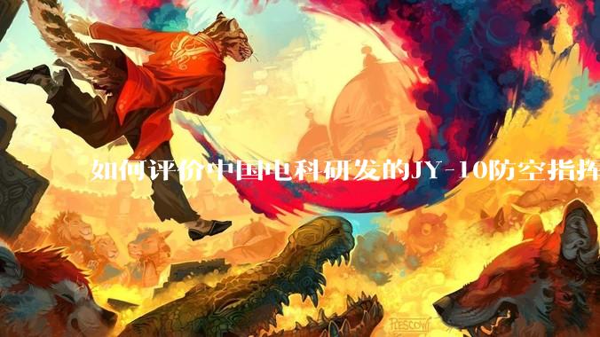 如何评价中国电科研发的JY-10防空指挥控制系统成为伊朗防空指挥系统核心？