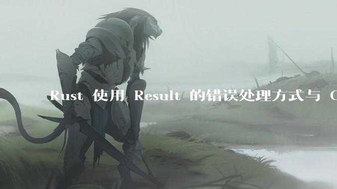 Rust 使用 Result 的错误处理方式与 Golang 使用 error 的方式有什么本质区别？