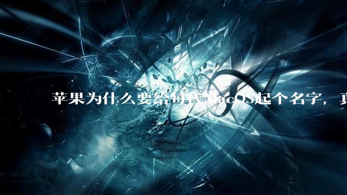 苹果为什么要给每代MacOS起个名字，真以为人们记得住分得清吗？