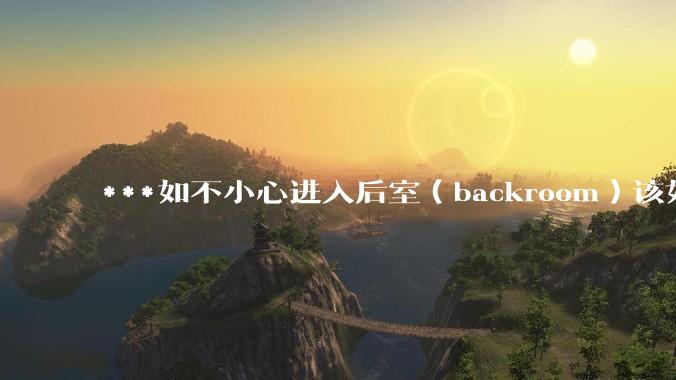***如不小心进入后室（backroom）该如何求生？