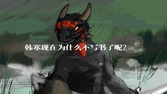 韩寒现在为什么不写书了呢？