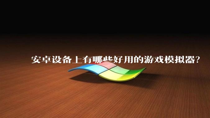 安卓设备上有哪些好用的游戏模拟器？