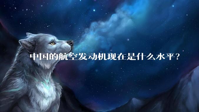 中国的航空发动机现在是什么水平？