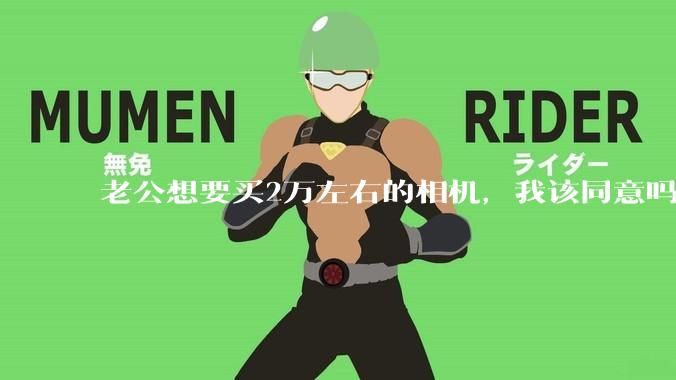 老公想要买2万左右的相机，我该同意吗？