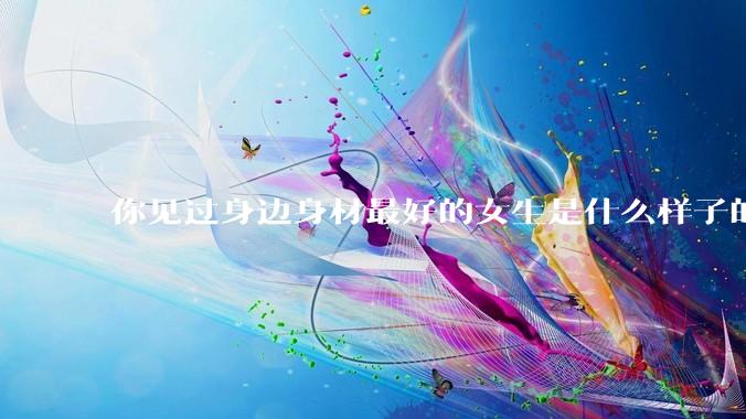 你见过身边身材最好的女生是什么样子的？