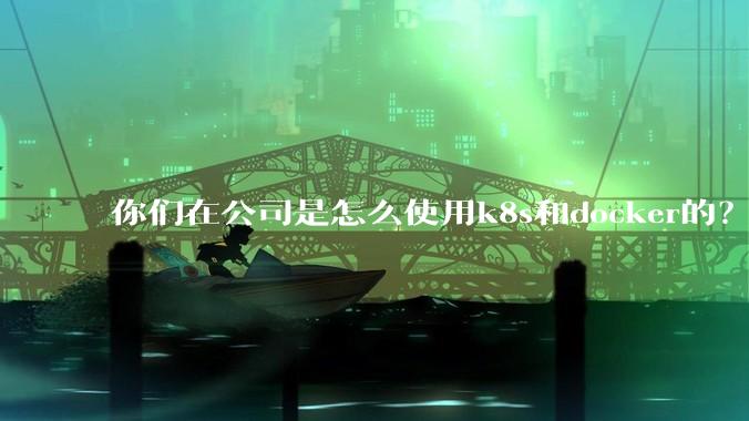 你们在公司是怎么使用k8s和docker的？