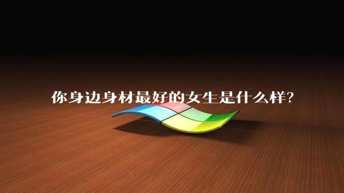 你身边身材最好的女生是什么样？