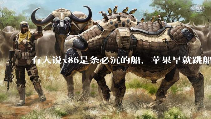 有人说x86是条必沉的船，苹果早就跳船了，微软也有弃船的意图，你怎么看？