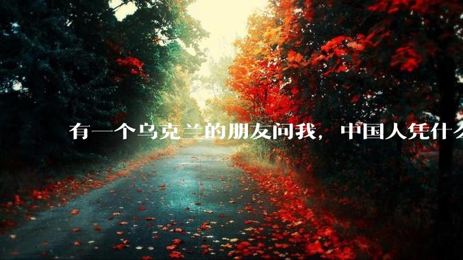 有一个乌克兰的朋友问我，中国人凭什么能享受和平，我该怎么说？