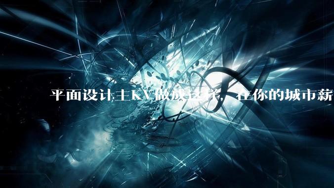 平面设计主KV做成这样，在你的城市薪资一般多少？