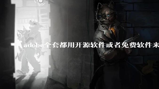 adobe全套都用开源软件或者免费软件来替代，能做到吗？