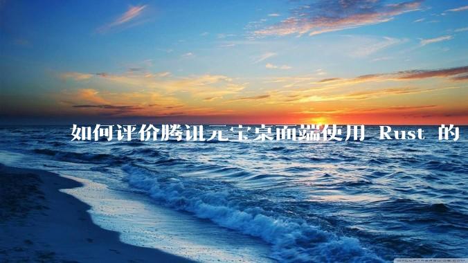 如何评价腾讯元宝桌面端使用 Rust 的 Tauri 框架？
