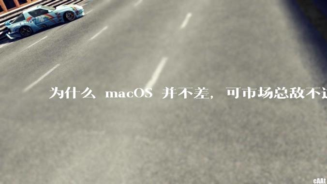 为什么 macOS 并不差，可市场总敌不过 Windows？
