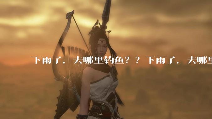 下雨了，去哪里钓鱼？？下雨了，去哪里钓鱼？？