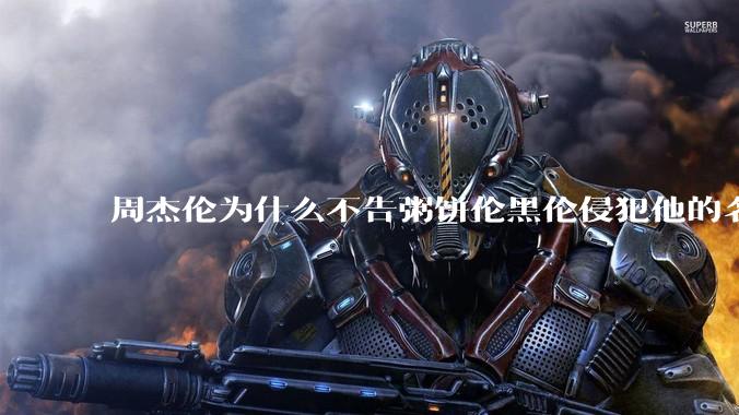 周杰伦为什么不告粥饼伦黑伦侵犯他的名誉权?
