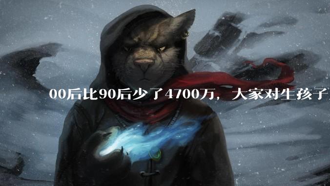 00后比90后少了4700万，大家对生孩子为什么越来越抗拒？